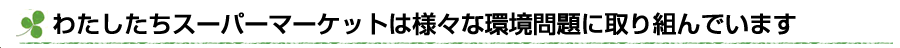 スーパーマーケットは様々な環境問題に取り組んでいます。