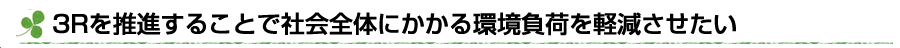 3Rを推進することで社会全体にかかる環境負荷を軽減させたい