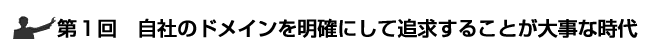 第１回　自社のドメインを明確にして追及するのが大事な時代